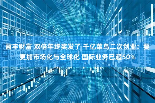 盈丰财富 双倍年终奖发了 千亿菜鸟二次创业：要更加市场化与全球化 国际业务已超50%