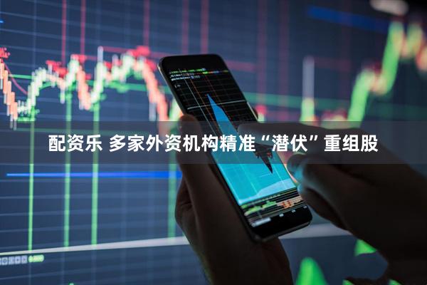 配资乐 多家外资机构精准“潜伏”重组股