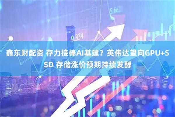 鑫东财配资 存力接棒AI基建？英伟达望向GPU+SSD 存储涨价预期持续发酵