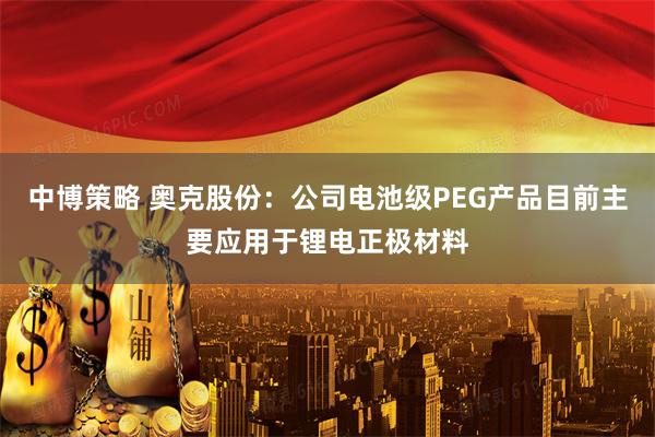 中博策略 奥克股份：公司电池级PEG产品目前主要应用于锂电正极材料
