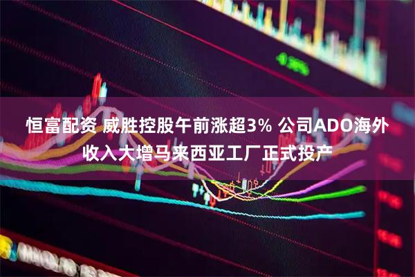 恒富配资 威胜控股午前涨超3% 公司ADO海外收入大增马来西亚工厂正式投产