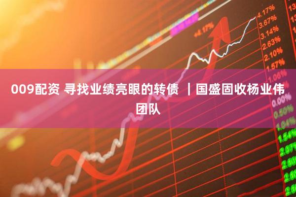 009配资 寻找业绩亮眼的转债 ｜国盛固收杨业伟团队