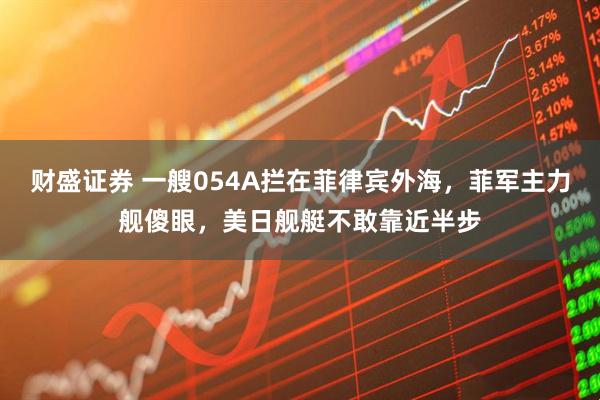 财盛证券 一艘054A拦在菲律宾外海，菲军主力舰傻眼，美日舰艇不敢靠近半步