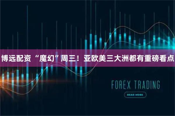 博远配资 “魔幻”周三！亚欧美三大洲都有重磅看点
