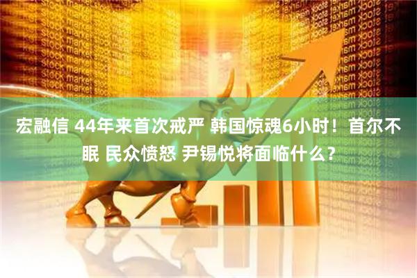 宏融信 44年来首次戒严 韩国惊魂6小时！首尔不眠 民众愤怒 尹锡悦将面临什么？