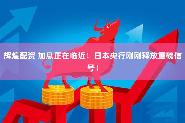 辉煌配资 加息正在临近！日本央行刚刚释放重磅信号！