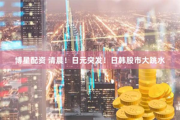 博星配资 清晨！日元突发！日韩股市大跳水
