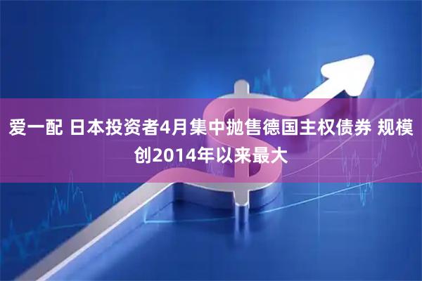 爱一配 日本投资者4月集中抛售德国主权债券 规模创2014年以来最大
