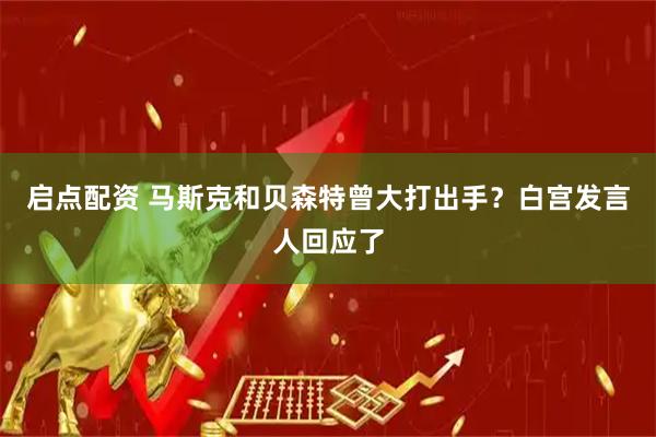 启点配资 马斯克和贝森特曾大打出手？白宫发言人回应了