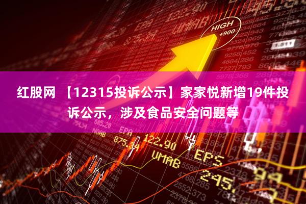 红股网 【12315投诉公示】家家悦新增19件投诉公示，涉及食品安全问题等