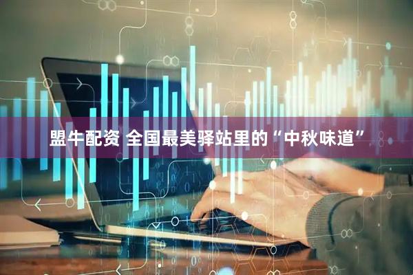 盟牛配资 全国最美驿站里的“中秋味道”