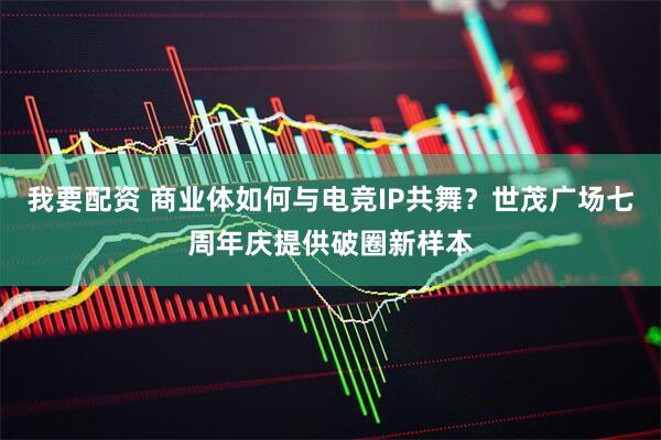 我要配资 商业体如何与电竞IP共舞？世茂广场七周年庆提供破圈新样本