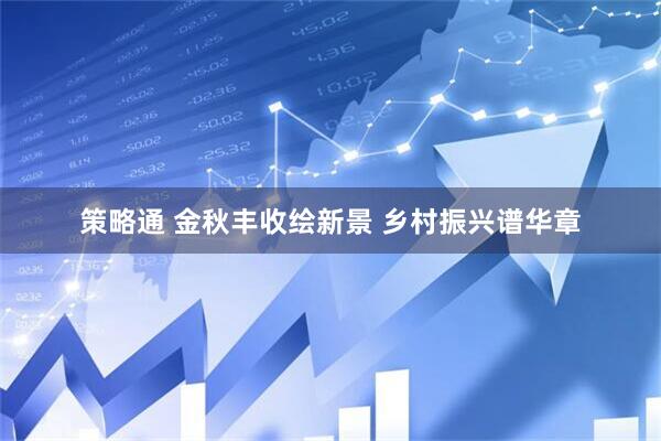 策略通 金秋丰收绘新景 乡村振兴谱华章