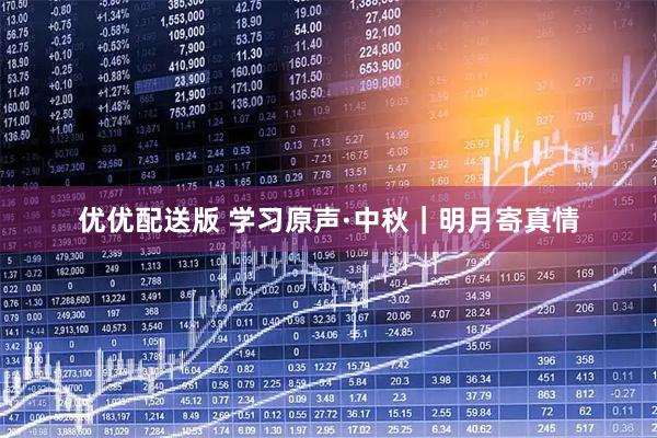 优优配送版 学习原声·中秋｜明月寄真情