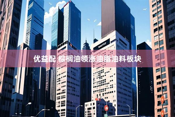 优益配 棕榈油领涨油脂油料板块