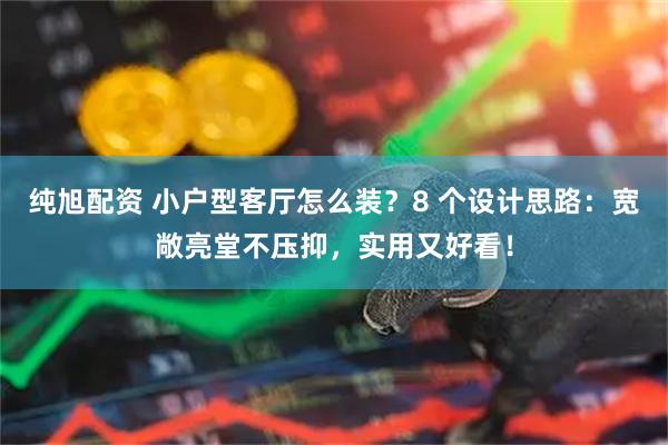 纯旭配资 小户型客厅怎么装?8 个设计思路:宽敞亮堂不压抑,实用又好看!