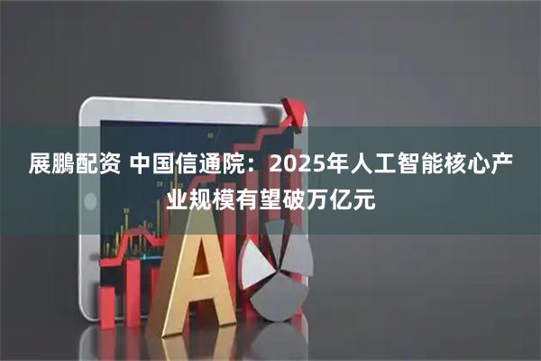 展鵬配资 中国信通院：2025年人工智能核心产业规模有望破万亿元