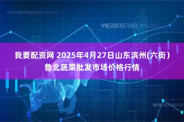 我要配资网 2025年4月27日山东滨州(六街）鲁北蔬菜批发市场价格行情