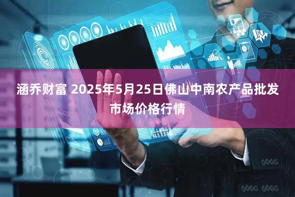 涵乔财富 2025年5月25日佛山中南农产品批发市场价格行情