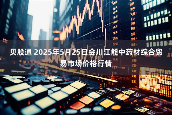 贝股通 2025年5月25日会川江能中药材综合贸易市场价格行情