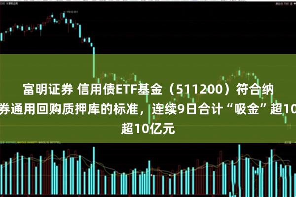 富明证券 信用债ETF基金（511200）符合纳入债券通用回购质押库的标准，连续9日合计“吸金”超10亿元