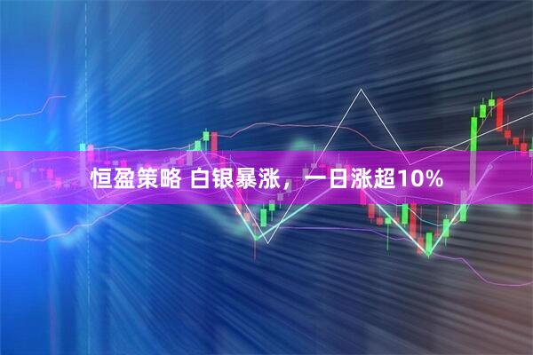 恒盈策略 白银暴涨，一日涨超10%