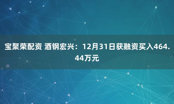 宝聚荣配资 酒钢宏兴：12月31日获融资买入464.44万元