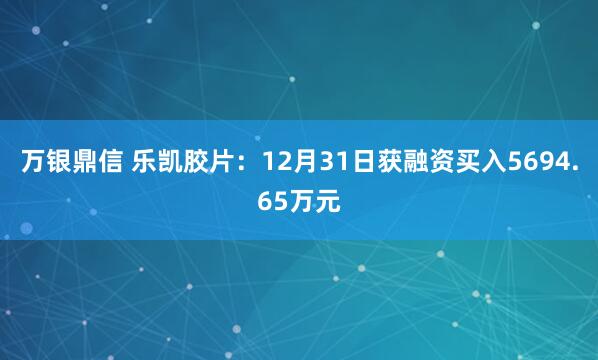 万银鼎信 乐凯胶片：12月31日获融资买入5694.65万元