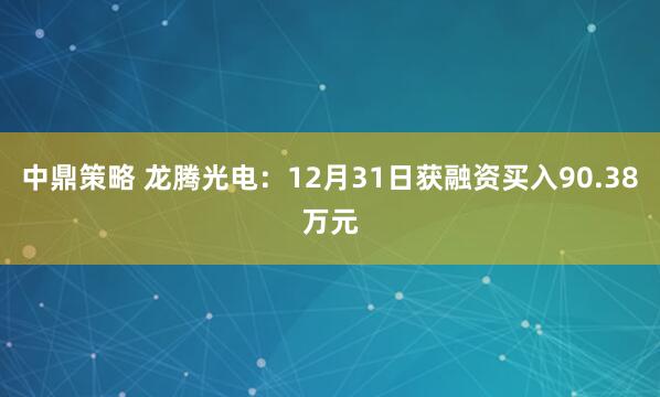 中鼎策略 龙腾光电：12月31日获融资买入90.38万元