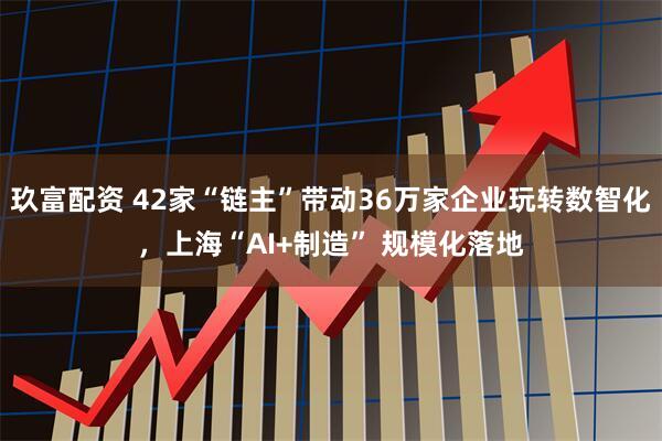 玖富配资 42家“链主”带动36万家企业玩转数智化，上海“AI+制造” 规模化落地
