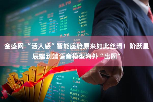 金盛网 “活人感”智能座舱原来如此丝滑！阶跃星辰端到端语音模型海外“出圈”