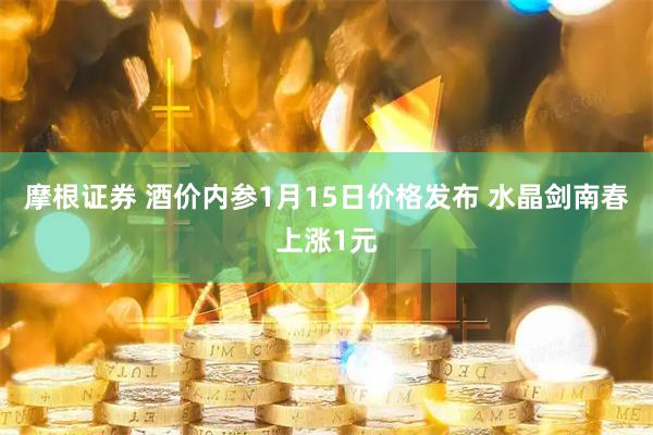 摩根证券 酒价内参1月15日价格发布 水晶剑南春上涨1元