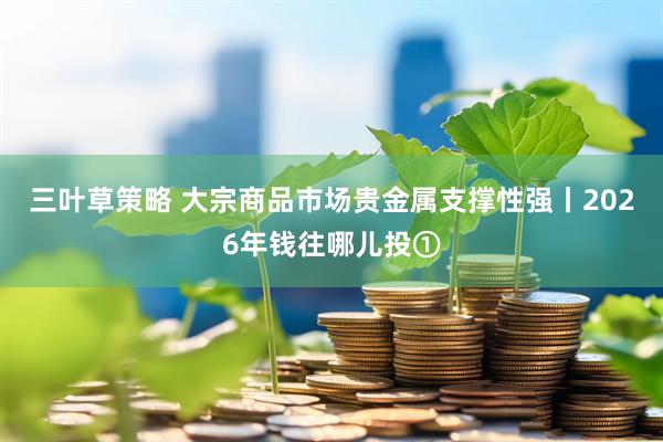 三叶草策略 大宗商品市场贵金属支撑性强丨2026年钱往哪儿投①