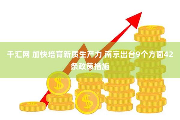 千汇网 加快培育新质生产力 南京出台9个方面42条政策措施