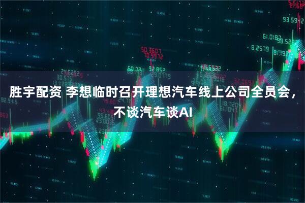 胜宇配资 李想临时召开理想汽车线上公司全员会，不谈汽车谈AI