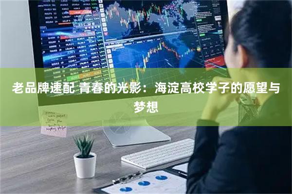 老品牌速配 青春的光影：海淀高校学子的愿望与梦想
