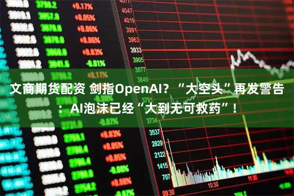 文商期货配资 剑指OpenAI？“大空头”再发警告：AI泡沫已经“大到无可救药”！