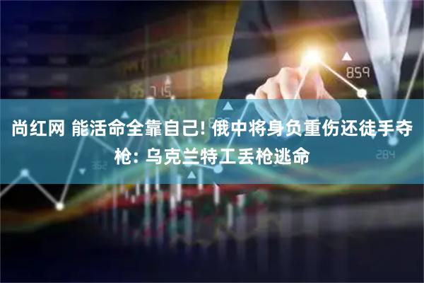 尚红网 能活命全靠自己! 俄中将身负重伤还徒手夺枪: 乌克兰特工丢枪逃命