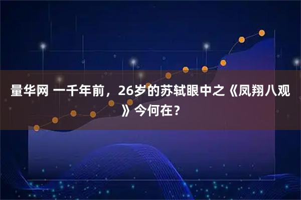 量华网 一千年前，26岁的苏轼眼中之《凤翔八观》今何在？