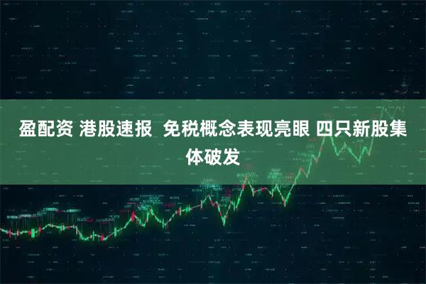 盈配资 港股速报  免税概念表现亮眼 四只新股集体破发