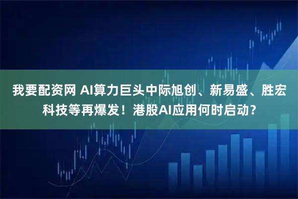 我要配资网 AI算力巨头中际旭创、新易盛、胜宏科技等再爆发！港股AI应用何时启动？