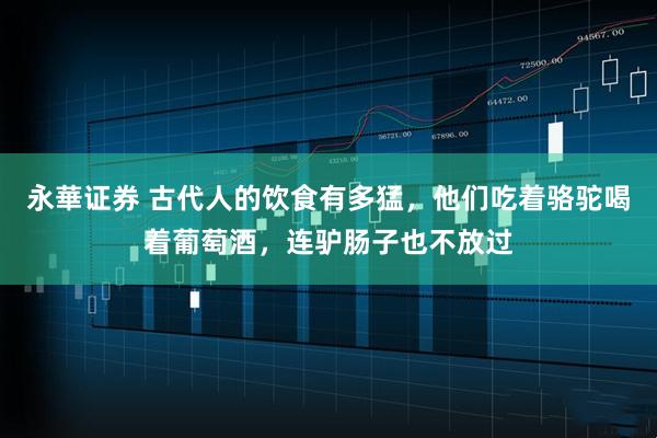 永華证券 古代人的饮食有多猛，他们吃着骆驼喝着葡萄酒，连驴肠子也不放过
