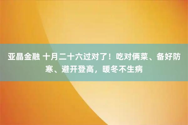 亚晶金融 十月二十六过对了！吃对俩菜、备好防寒、避开登高，暖冬不生病