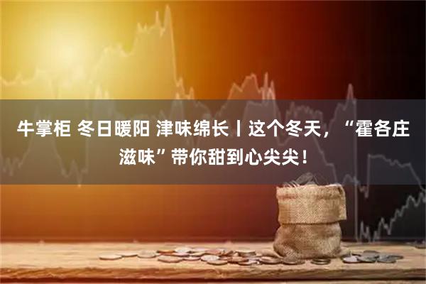 牛掌柜 冬日暖阳 津味绵长丨这个冬天，“霍各庄滋味”带你甜到心尖尖！