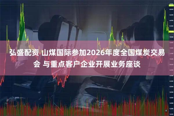 弘盛配资 山煤国际参加2026年度全国煤炭交易会 与重点客户企业开展业务座谈