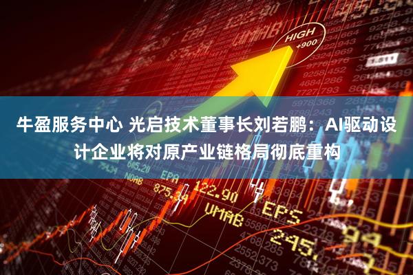 牛盈服务中心 光启技术董事长刘若鹏：AI驱动设计企业将对原产业链格局彻底重构