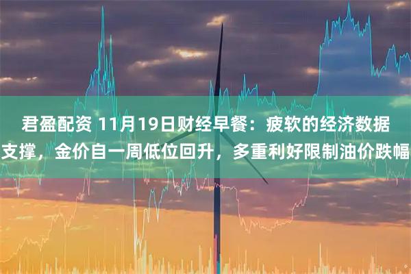 君盈配资 11月19日财经早餐：疲软的经济数据支撑，金价自一周低位回升，多重利好限制油价跌幅