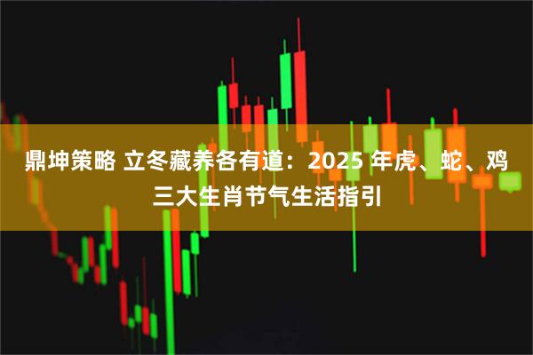 鼎坤策略 立冬藏养各有道：2025 年虎、蛇、鸡三大生肖节气生活指引