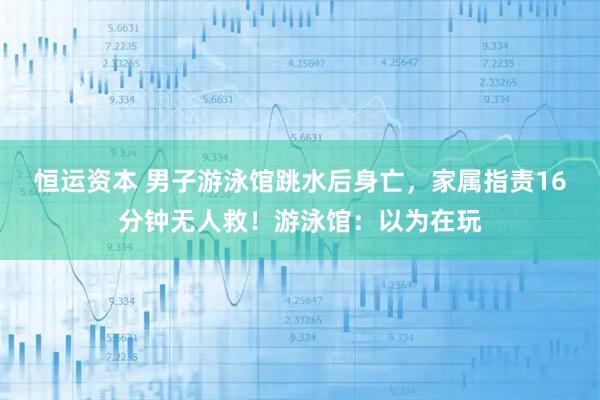 恒运资本 男子游泳馆跳水后身亡，家属指责16分钟无人救！游泳馆：以为在玩