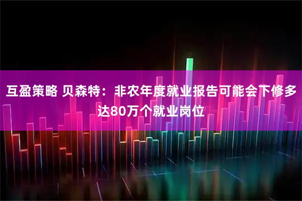 互盈策略 贝森特：非农年度就业报告可能会下修多达80万个就业岗位